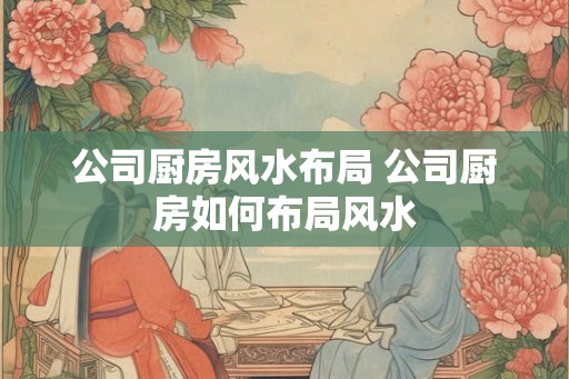 公司厨房风水布局 公司厨房如何布局风水