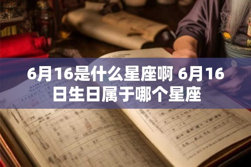 6月16是什么星座啊 6月16日生日属于哪个星座