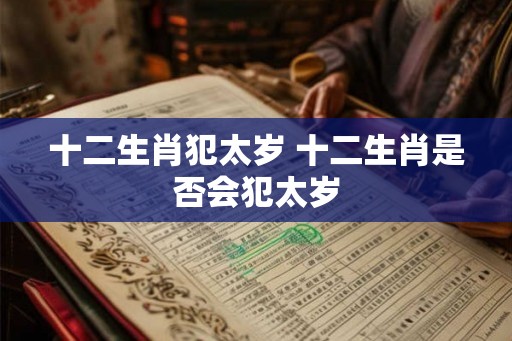 十二生肖犯太岁 十二生肖是否会犯太岁