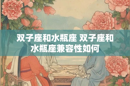 双子座和水瓶座 双子座和水瓶座兼容性如何