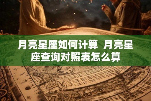 月亮星座如何计算 月亮星座查询对照表怎么算 月亮星座如何计算 月亮星座查询对照表怎么算