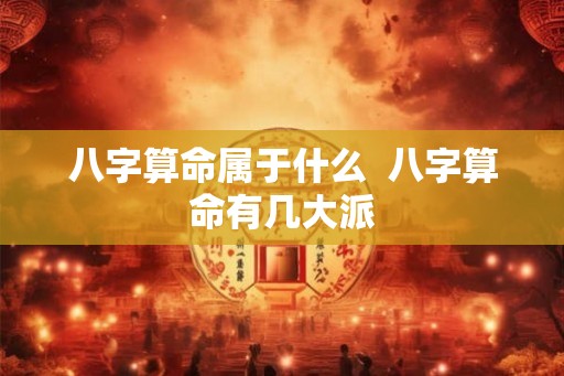 八字算命属于什么  八字算命有几大派