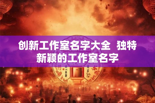 创新工作室名字大全  独特新颖的工作室名字