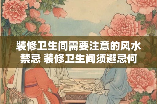 装修卫生间需要注意的风水禁忌 装修卫生间须避忌何种风水禁忌