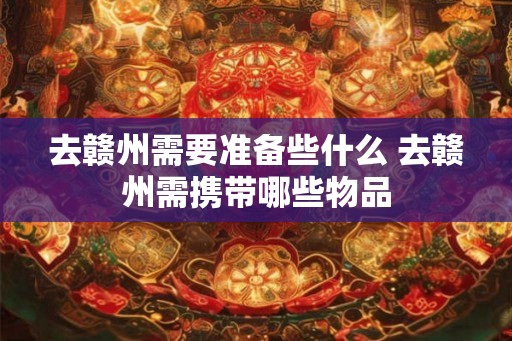 去赣州需要准备些什么 去赣州需携带哪些物品
