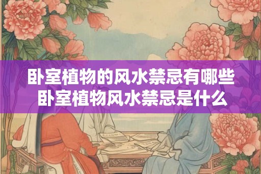 卧室植物的风水禁忌有哪些 卧室植物风水禁忌是什么