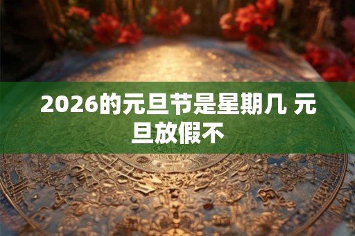2026的元旦节是星期几 元旦放假不 2026的元旦节是星期几 元旦放假不