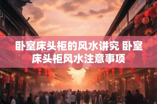 卧室床头柜的风水讲究 卧室床头柜风水注意事项 卧室床头柜的风水讲究 卧室床头柜风水注意事项