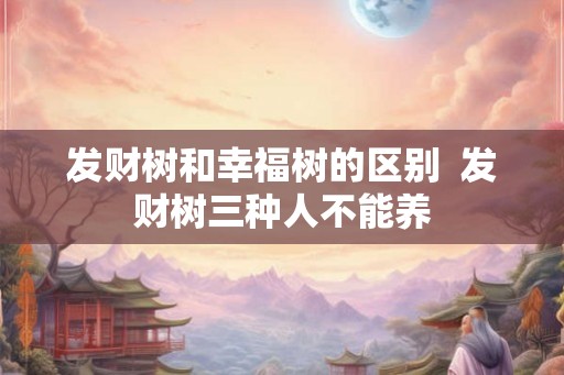 发财树和幸福树的区别  发财树三种人不能养