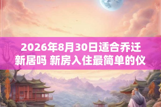 2026年8月30日适合乔迁新居吗 新房入住最简单的仪式