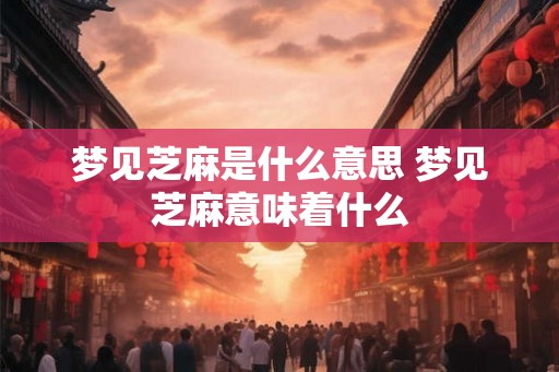 梦见芝麻是什么意思 梦见芝麻意味着什么