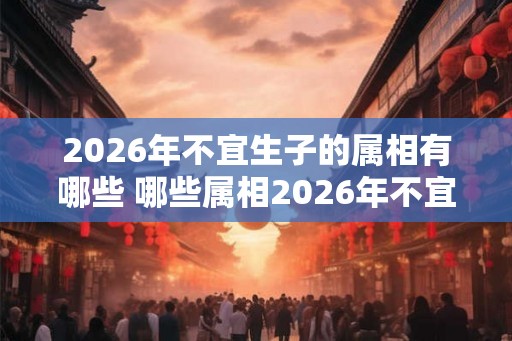 2026年不宜生子的属相有哪些 哪些属相2026年不宜生育