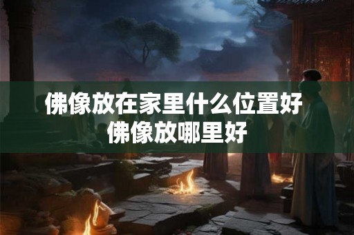 佛像放在家里什么位置好 佛像放哪里好