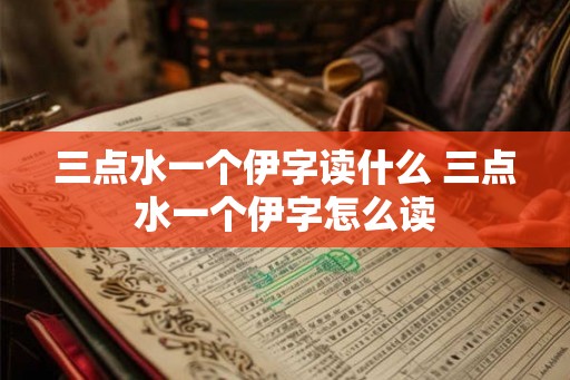 三点水一个伊字读什么 三点水一个伊字怎么读 三点水一个伊字读什么 三点水一个伊字怎么读