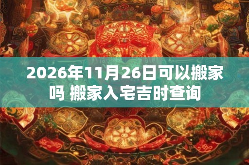 2026年11月26日可以搬家吗 搬家入宅吉时查询