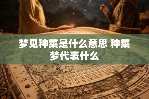 梦见种菜是什么意思 种菜梦代表什么 梦见种菜是什么意思 种菜梦代表什么
