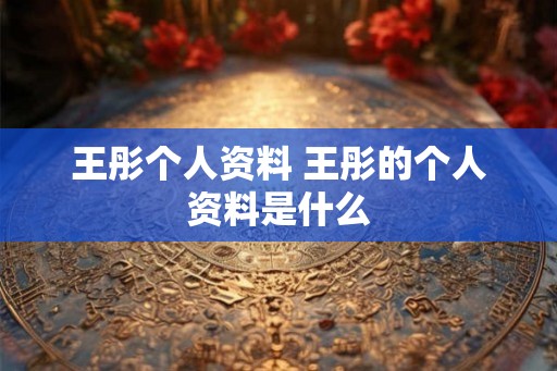 王彤个人资料 王彤的个人资料是什么 王彤个人资料 王彤的个人资料是什么