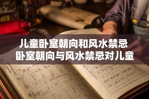 儿童卧室朝向和风水禁忌 卧室朝向与风水禁忌对儿童有影响吗