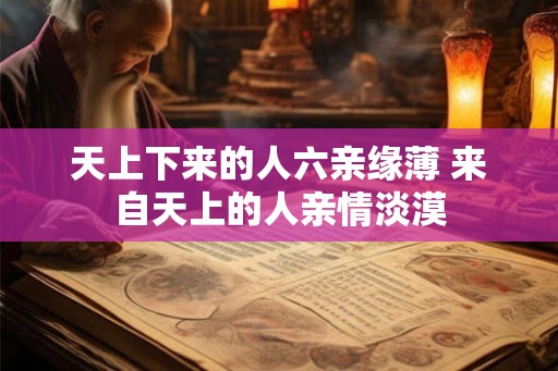 天上下来的人六亲缘薄 来自天上的人亲情淡漠