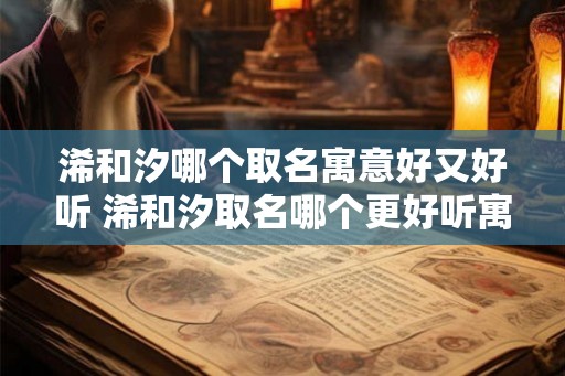 浠和汐哪个取名寓意好又好听 浠和汐取名哪个更好听寓意更好