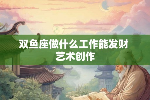 双鱼座做什么工作能发财 艺术创作