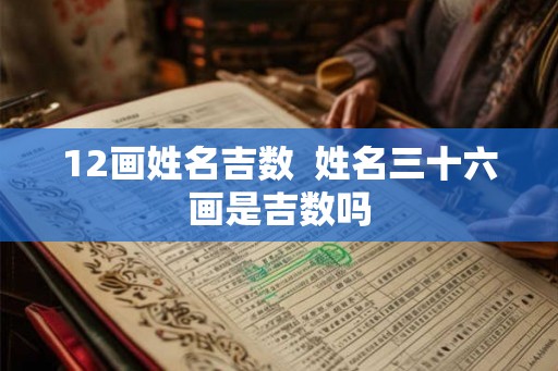12画姓名吉数  姓名三十六画是吉数吗