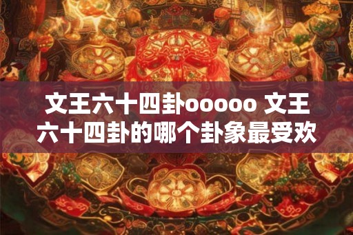 文王六十四卦ooooo 文王六十四卦的哪个卦象最受欢迎