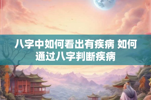 八字中如何看出有疾病 如何通过八字判断疾病 八字中如何看出有疾病 如何通过八字判断疾病