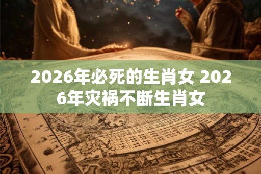 2026年必死的生肖女 2026年灾祸不断生肖女