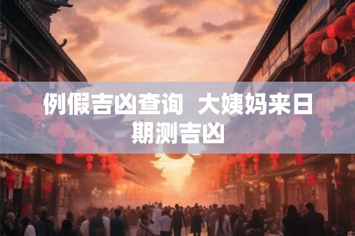 例假吉凶查询 大姨妈来日期测吉凶 例假吉凶查询 大姨妈来日期测吉凶