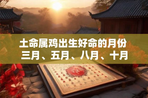 土命属鸡出生好命的月份 三月、五月、八月、十月