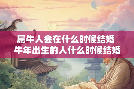 属牛人会在什么时候结婚 牛年出生的人什么时候结婚