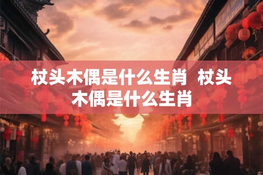 杖头木偶是什么生肖 杖头木偶是什么生肖 杖头木偶是什么生肖 杖头木偶是什么生肖