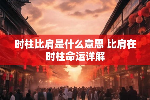 时柱比肩是什么意思 比肩在时柱命运详解