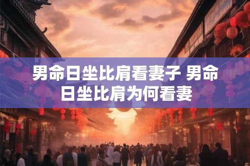 男命日坐比肩看妻子 男命日坐比肩为何看妻