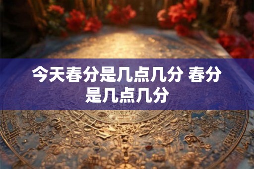 今天春分是几点几分 春分是几点几分