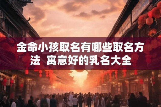 金命小孩取名有哪些取名方法 寓意好的乳名大全 金命小孩取名有哪些取名方法 寓意好的乳名大全