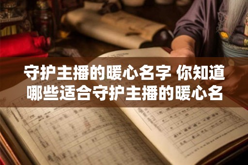 守护主播的暖心名字 你知道哪些适合守护主播的暖心名字