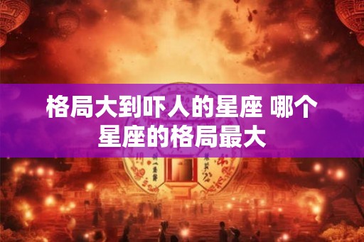 格局大到吓人的星座 哪个星座的格局最大