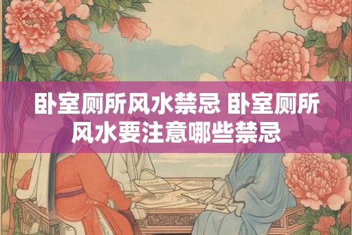 卧室厕所风水禁忌 卧室厕所风水要注意哪些禁忌