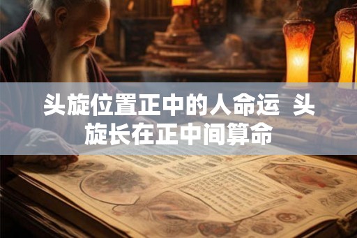 头旋位置正中的人命运  头旋长在正中间算命