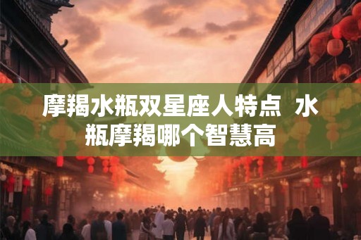 摩羯水瓶双星座人特点  水瓶摩羯哪个智慧高