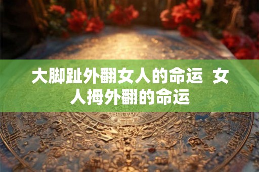 大脚趾外翻女人的命运 女人拇外翻的命运 大脚趾外翻女人的命运 女人拇外翻的命运