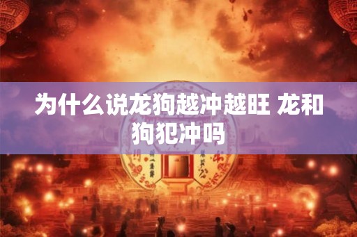 为什么说龙狗越冲越旺 龙和狗犯冲吗