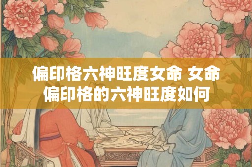 偏印格六神旺度女命 女命偏印格的六神旺度如何
