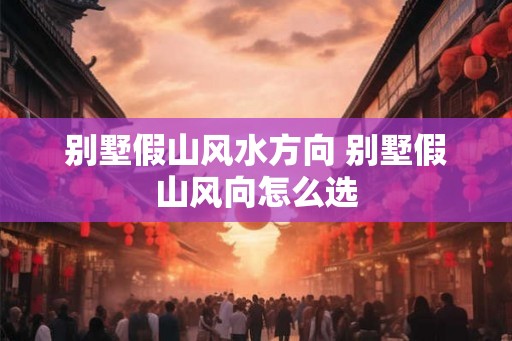 别墅假山风水方向 别墅假山风向怎么选