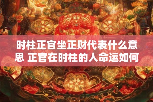 时柱正官坐正财代表什么意思 正官在时柱的人命运如何