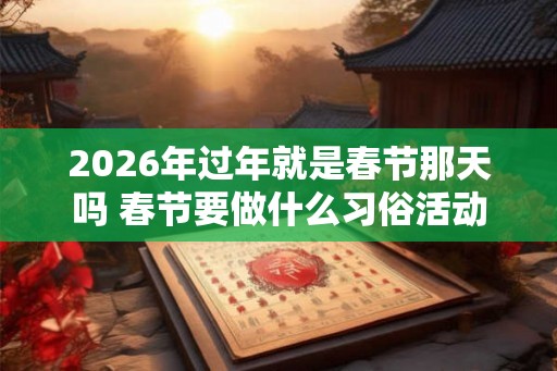 2026年过年就是春节那天吗 春节要做什么习俗活动