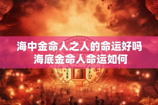 海中金命人之人的命运好吗 海底金命人命运如何