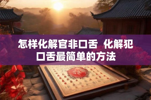 怎样化解官非口舌  化解犯口舌最简单的方法